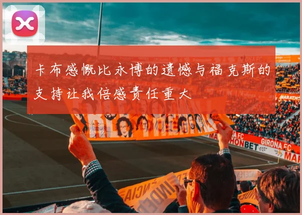 卡布感慨比永博的遗憾与福克斯的支持让我倍感责任重大