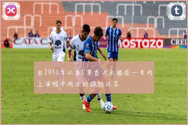 自2010年以来C罗首次未能在一年内上演帽子戏法的尴尬记录