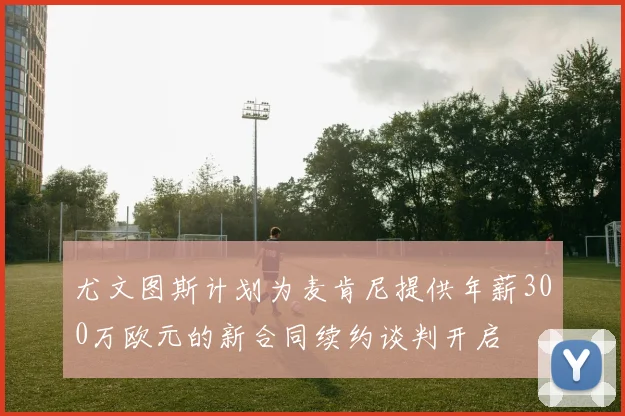 尤文图斯计划为麦肯尼提供年薪300万欧元的新合同续约谈判开启