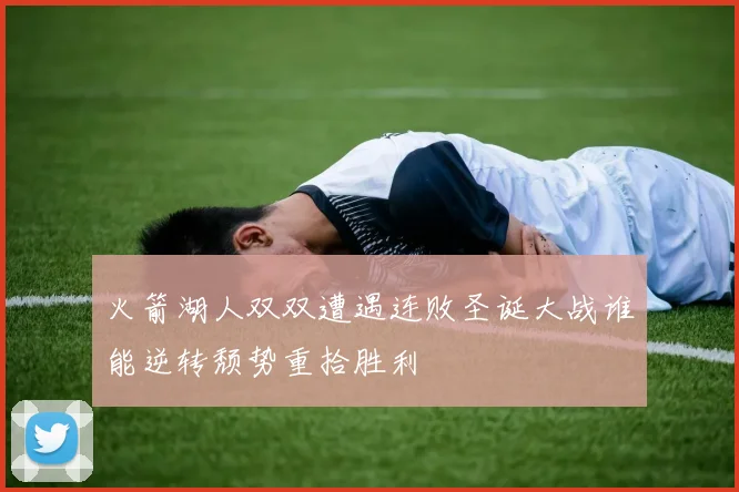 火箭湖人双双遭遇连败圣诞大战谁能逆转颓势重拾胜利