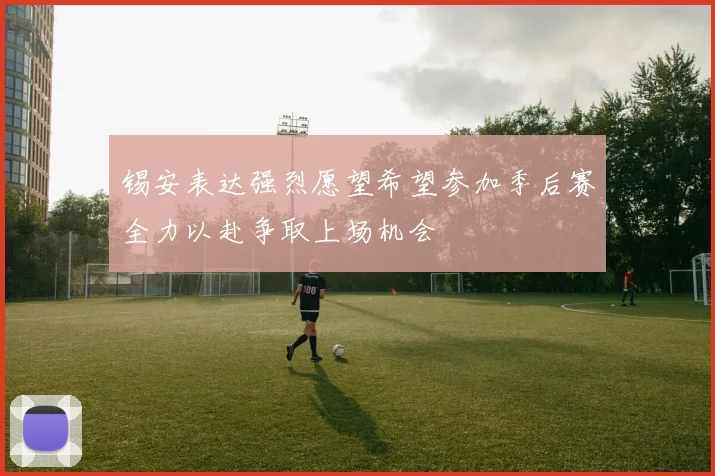 锡安表达强烈愿望希望参加季后赛全力以赴争取上场机会