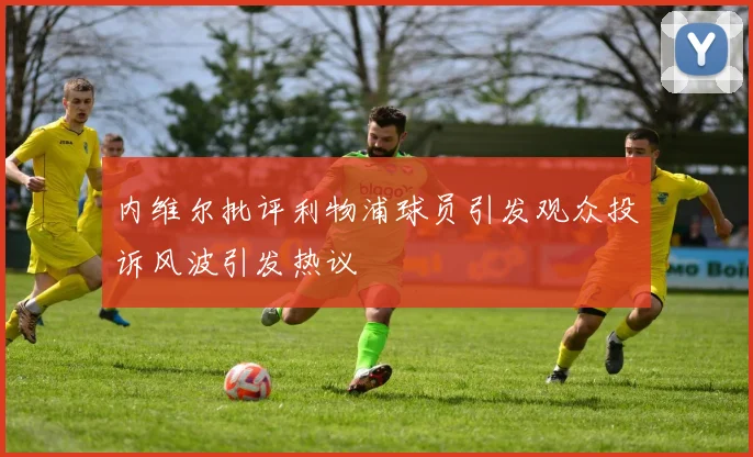 内维尔批评利物浦球员引发观众投诉风波引发热议