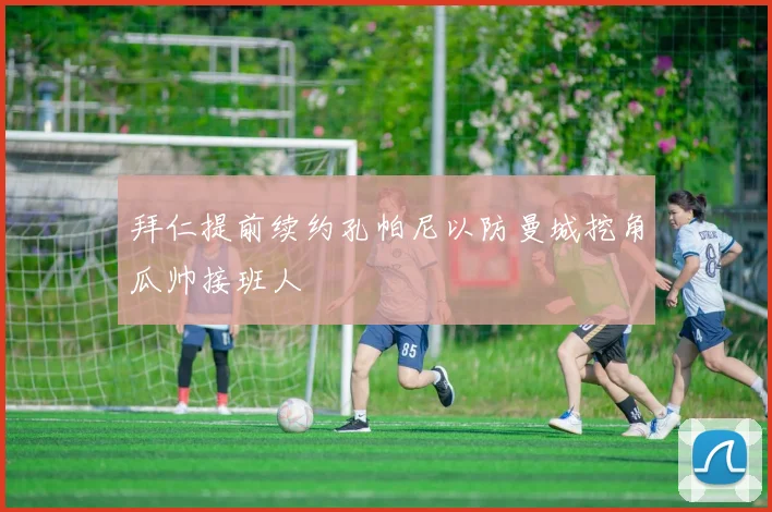 拜仁提前续约孔帕尼以防曼城挖角瓜帅接班人
