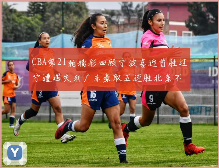 CBA第21轮精彩回顾宁波喜迎首胜辽宁遭遇失利广东豪取五连胜北京不敌天津江苏力克新疆