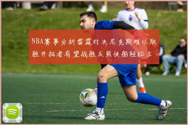 NBA赛事分析雷霆对决尼克斯难以取胜开拓者有望战胜灰熊快船轻松击败步行者