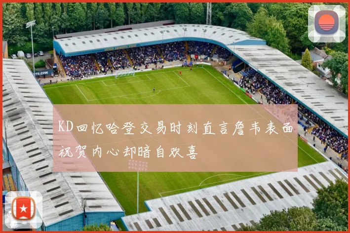 KD回忆哈登交易时刻直言詹韦表面祝贺内心却暗自欢喜