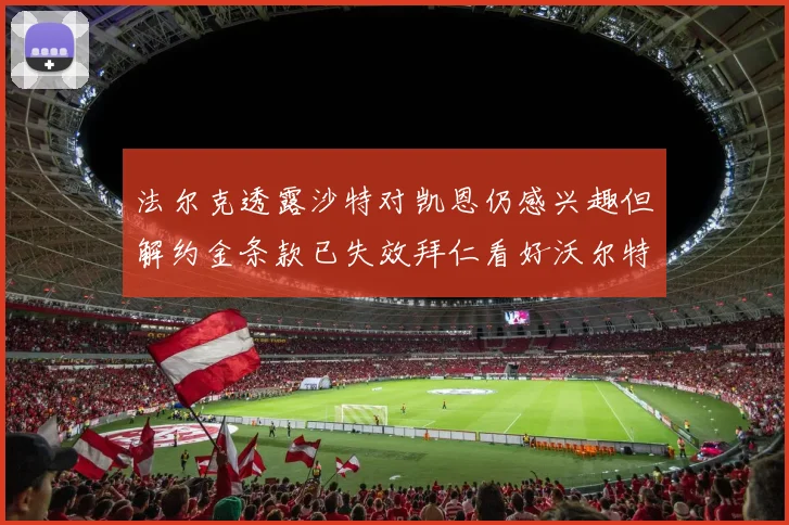 法尔克透露沙特对凯恩仍感兴趣但解约金条款已失效拜仁看好沃尔特马德