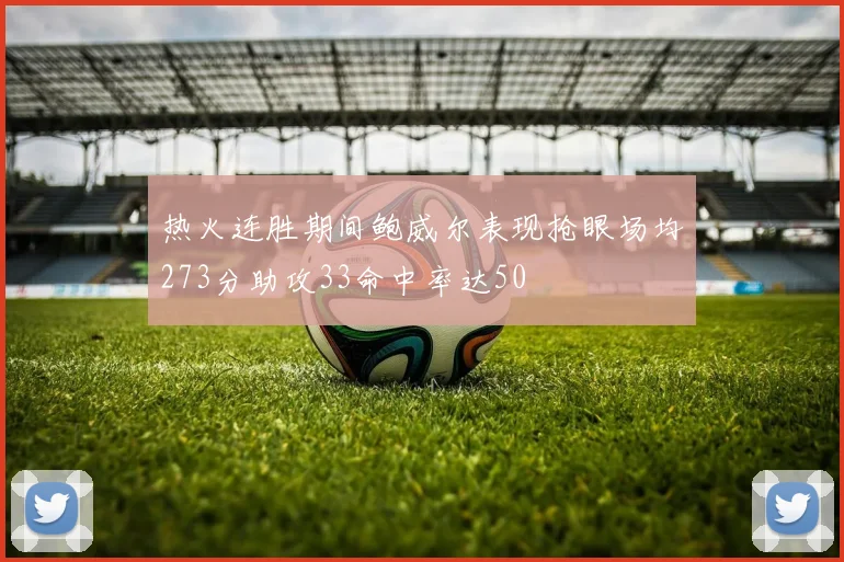 热火连胜期间鲍威尔表现抢眼场均273分助攻33命中率达50