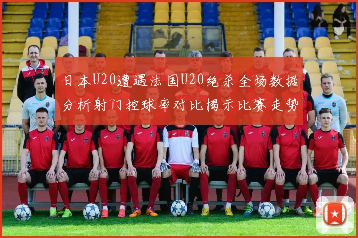 日本U20遭遇法国U20绝杀全场数据分析射门控球率对比揭示比赛走势