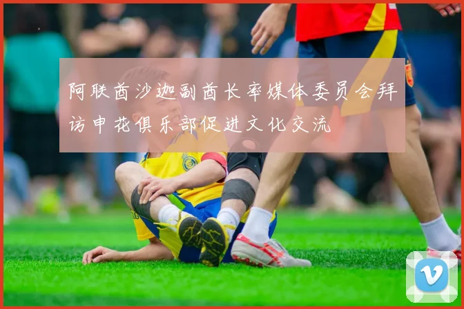 阿联酋沙迦副酋长率媒体委员会拜访申花俱乐部促进文化交流