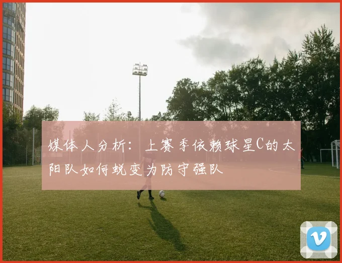 媒体人分析：上赛季依赖球星C的太阳队如何蜕变为防守强队