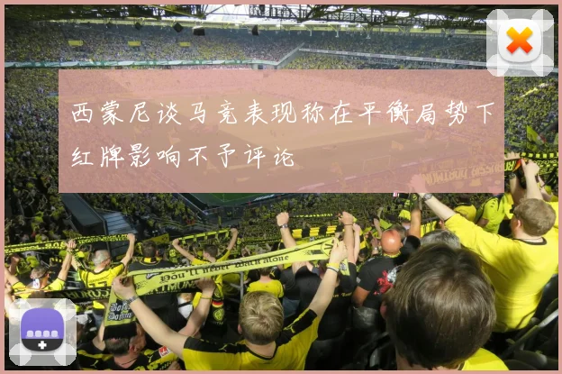 西蒙尼谈马竞表现称在平衡局势下红牌影响不予评论
