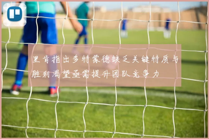 里肯指出多特蒙德缺乏关键特质与胜利渴望亟需提升团队竞争力