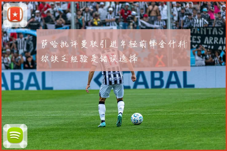 萨哈批评曼联引进年轻前锋舍什科称缺乏经验是错误选择