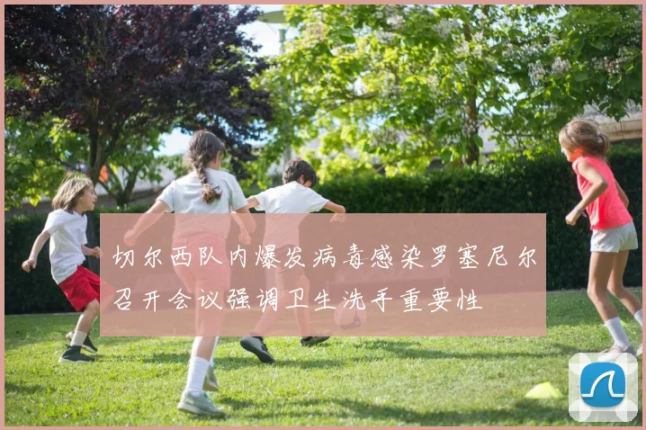 切尔西队内爆发病毒感染罗塞尼尔召开会议强调卫生洗手重要性