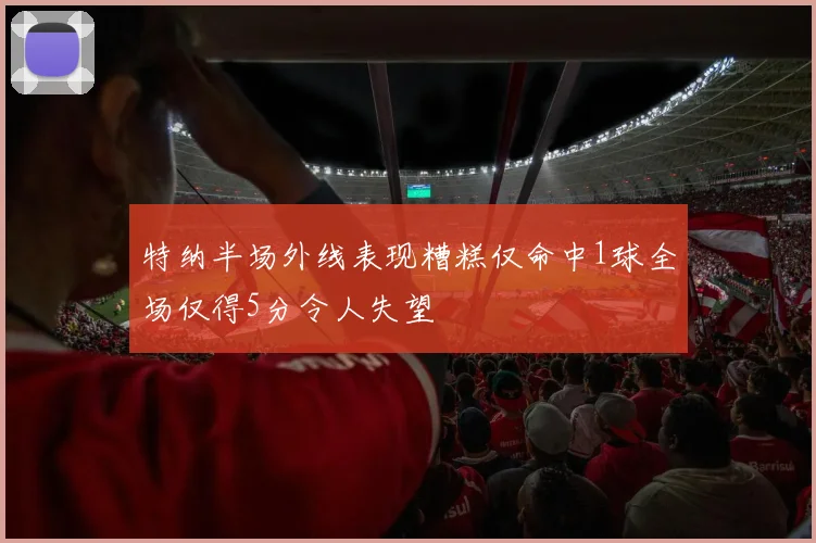 特纳半场外线表现糟糕仅命中1球全场仅得5分令人失望